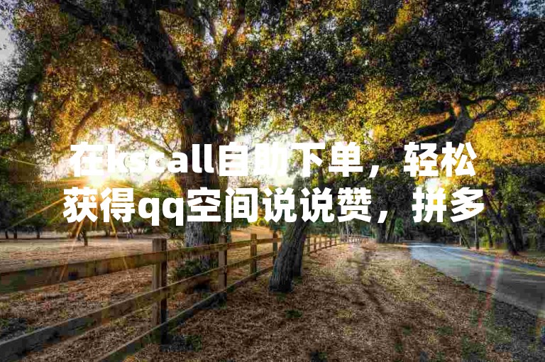 在kscall自助下单，轻松获得qq空间说说赞，拼多多助力攻略助你成功，更有ks一分钱一百赞的超值优惠。