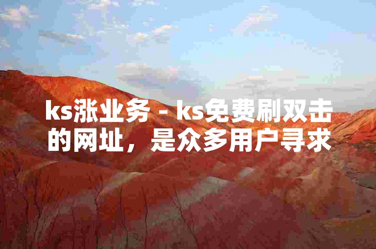 ks涨业务 - ks免费刷双击的网址，是众多用户寻求提升视频热度的热门选择。