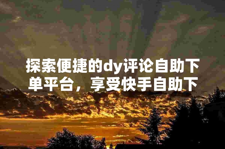 探索便捷的dy评论自助下单平台，享受快手自助下单软件下载的高效服务。