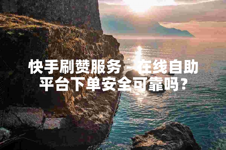 快手刷赞服务 - 在线自助平台下单安全可靠吗？