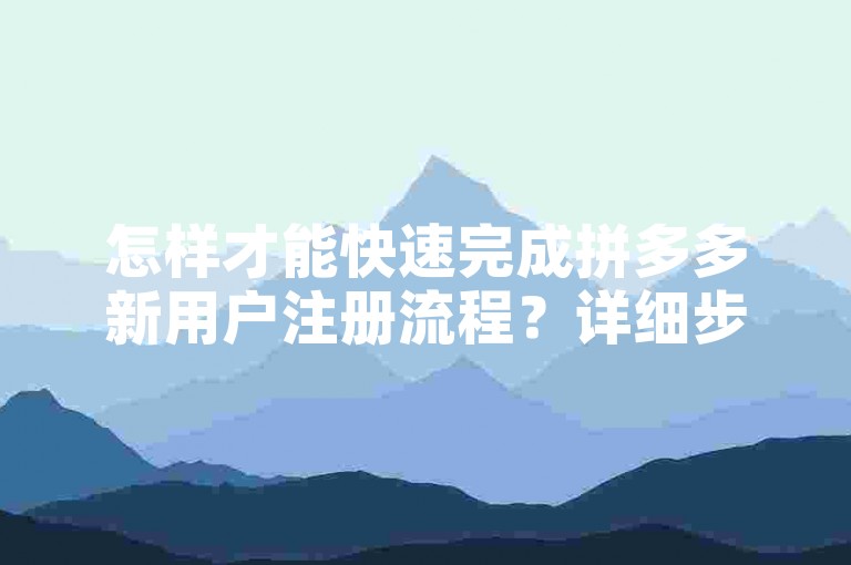 怎样才能快速完成拼多多新用户注册流程？详细步骤解析。