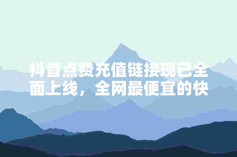 抖音点赞充值链接现已全面上线，全网最便宜的快手业务网站等你来体验！