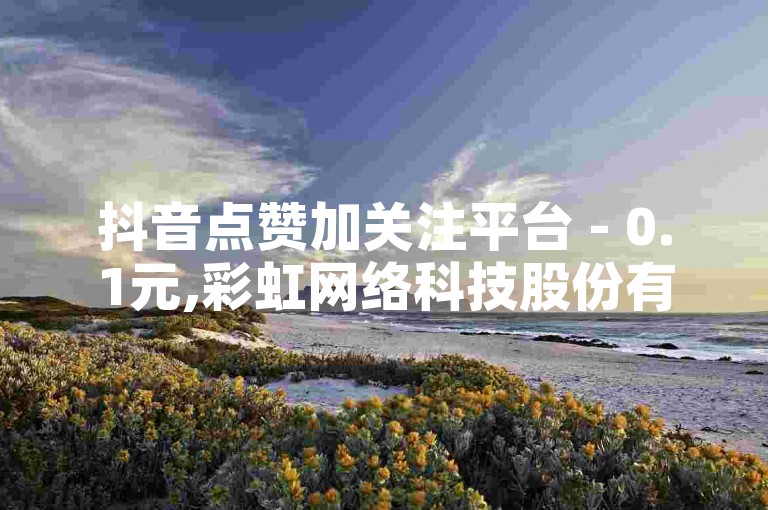 抖音点赞加关注平台 - 0.1元,彩虹网络科技股份有限公司 - 微博粉丝快速增长工具