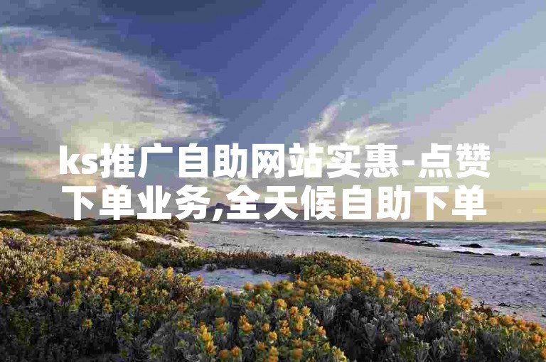 ks推广自助网站实惠-点赞下单业务,全天候自助下单平台