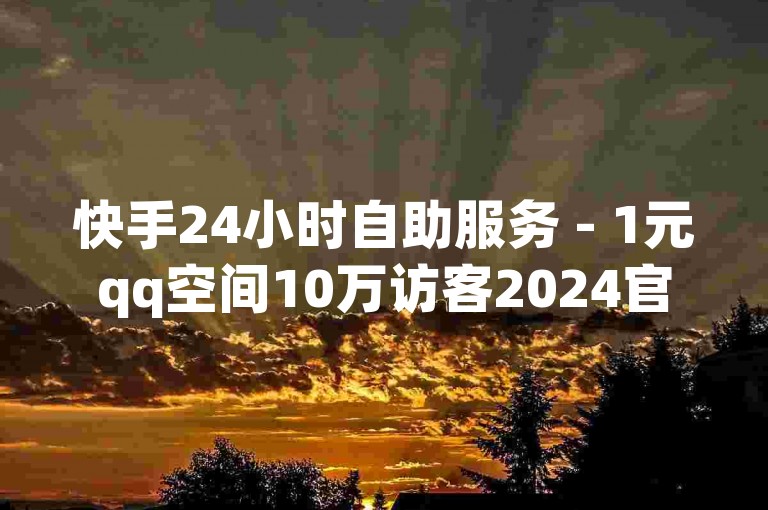快手24小时自助服务 - 1元qq空间10万访客2024官方紧急辟谣！