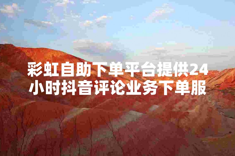 彩虹自助下单平台提供24小时抖音评论业务下单服务，意味着用户可以随时在该平台提交订单来购买或管理抖音上的评论。