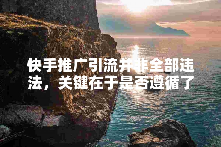 快手推广引流并非全部违法，关键在于是否遵循了平台规则和法律法规。