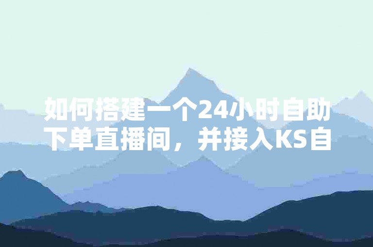 如何搭建一个24小时自助下单直播间，并接入KS自助下单服务平台呢？