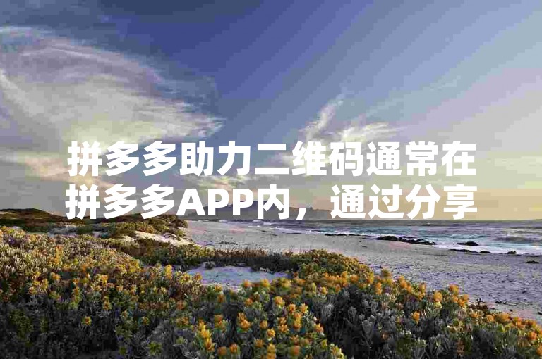 拼多多助力二维码通常在拼多多APP内，通过分享活动页面或特定链接生成后展示给参与者，以便他们扫描并加入助力活动。