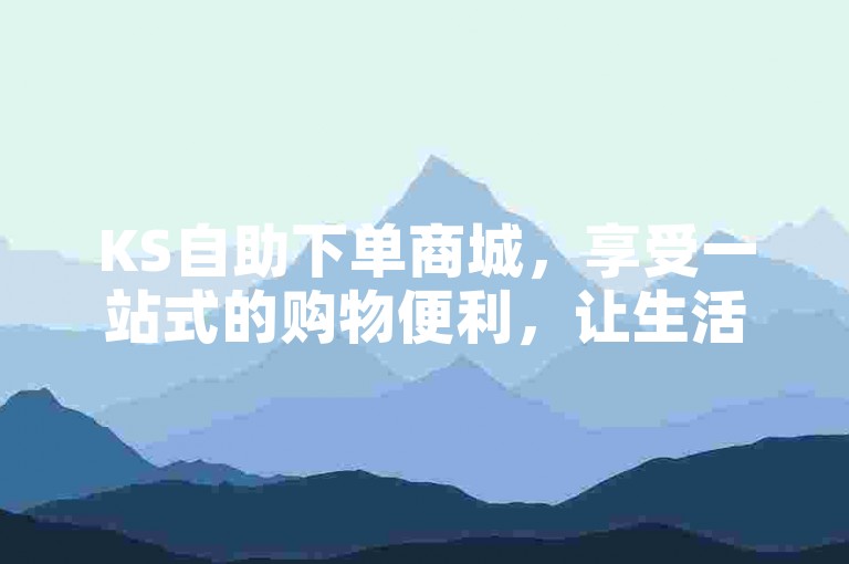 KS自助下单商城，享受一站式的购物便利，让生活更加轻松。