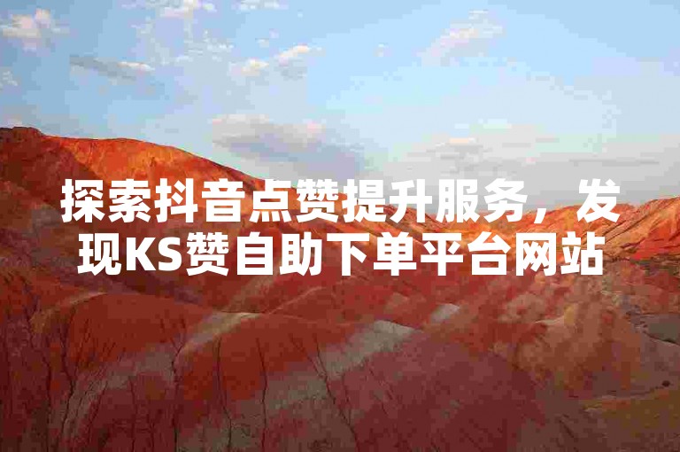 探索抖音点赞提升服务，发现KS赞自助下单平台网站 - 快速增加您的社交媒体影响力。