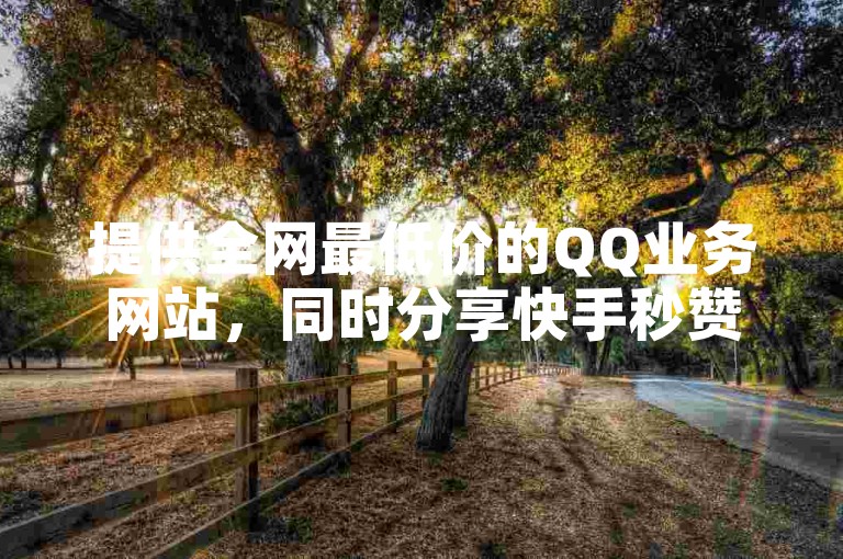 提供全网最低价的QQ业务网站，同时分享快手秒赞的高效网址。