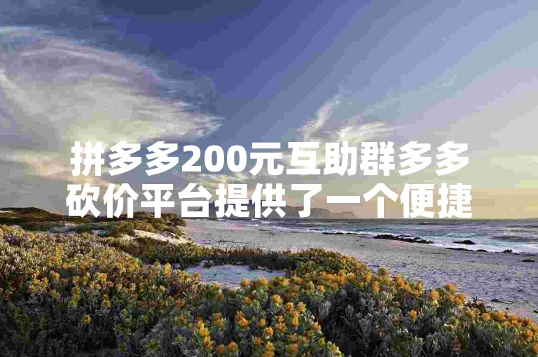 拼多多200元互助群多多砍价平台提供了一个便捷的途径，让用户们可以相互帮助完成砍价任务，共同享受购物的乐趣。