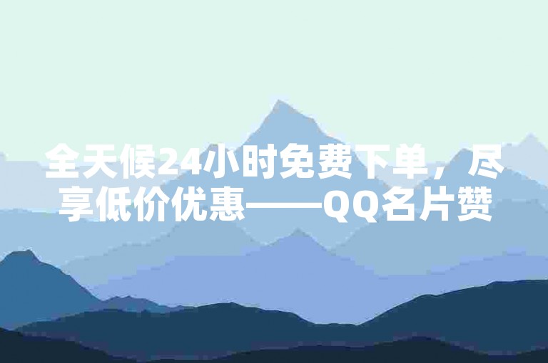 全天候24小时免费下单，尽享低价优惠——QQ名片赞与快手业务自助下单平台。