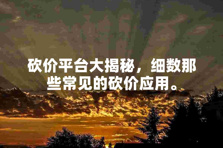 砍价平台大揭秘，细数那些常见的砍价应用。