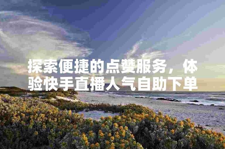 探索便捷的点赞服务，体验快手直播人气自助下单的高效互动。