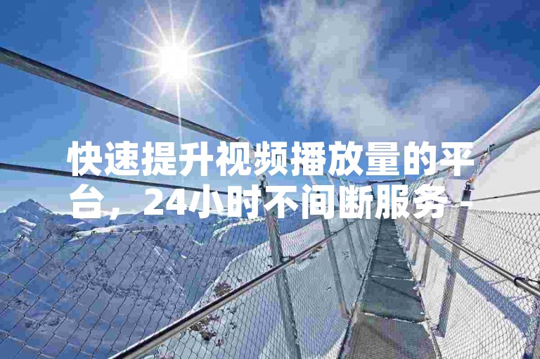 快速提升视频播放量的平台，24小时不间断服务 - 点赞与订阅一站式自助网站。