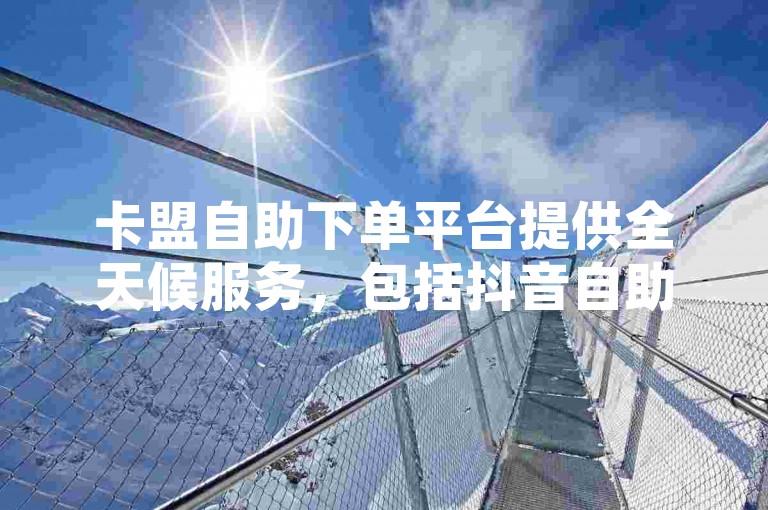 卡盟自助下单平台提供全天候服务，包括抖音自助网站，方便用户随时进行操作。