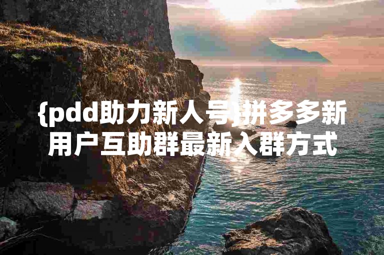 {pdd助力新人号}拼多多新用户互助群最新入群方式