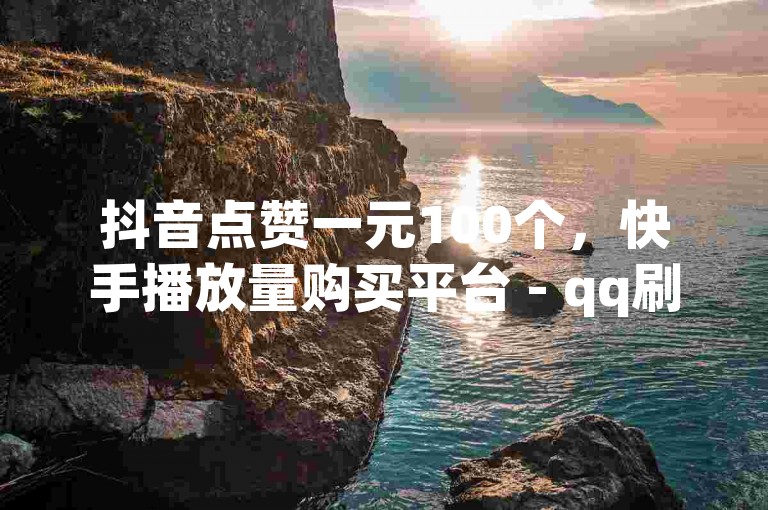 抖音点赞一元100个，快手播放量购买平台 - qq刷赞服务 - 视频播放提升工具
