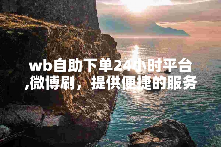 wb自助下单24小时平台,微博刷，提供便捷的服务体验。