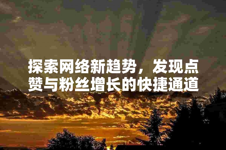 探索网络新趋势，发现点赞与粉丝增长的快捷通道。