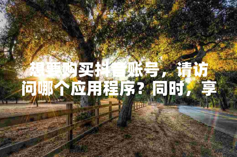 想要购买抖音账号，请访问哪个应用程序？同时，享受免费的B站资源大全，无需支付任何费用。