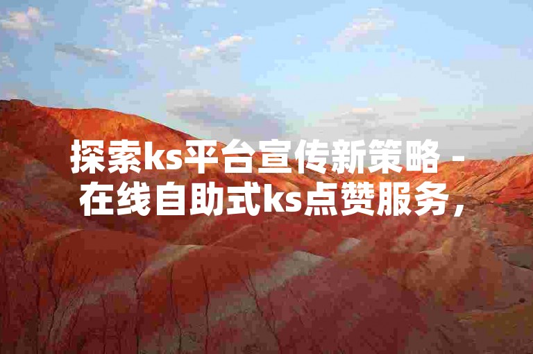 探索ks平台宣传新策略 - 在线自助式ks点赞服务，经济实惠助力内容走红。