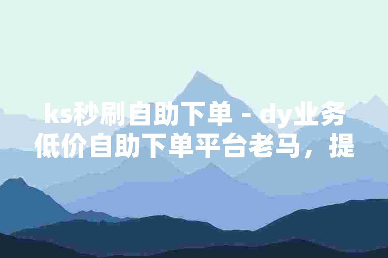 ks秒刷自助下单 - dy业务低价自助下单平台老马，提供快速便捷的社交媒体服务。