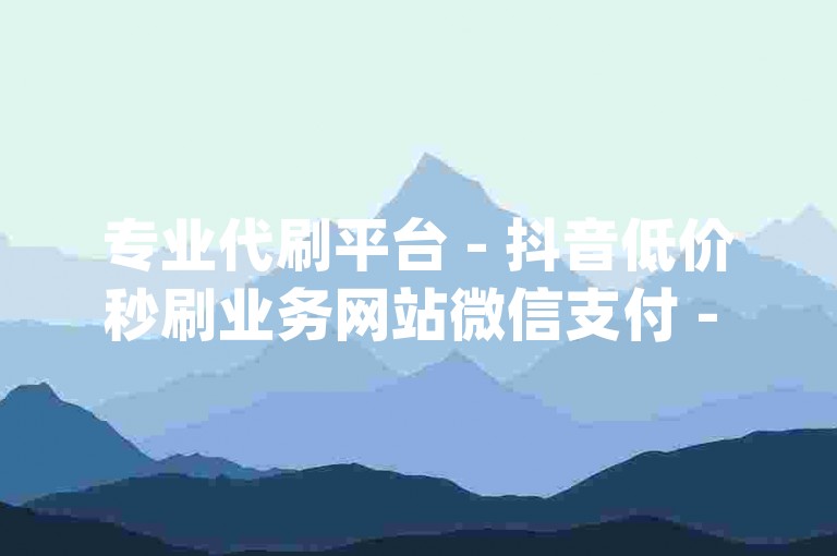 专业代刷平台 - 抖音低价秒刷业务网站微信支付 - 低价在线刷qq空间访问量网站