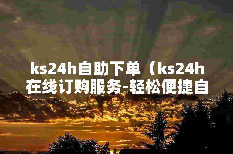 ks24h自助下单（ks24h在线订购服务-轻松便捷自助下单）