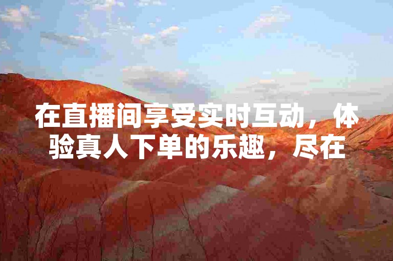 在直播间享受实时互动，体验真人下单的乐趣，尽在抖音官方认证的低价优惠平台。
