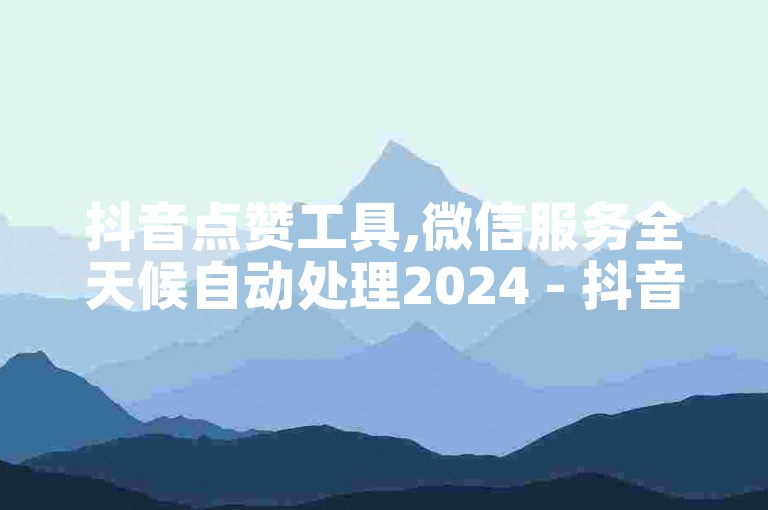 抖音点赞工具,微信服务全天候自动处理2024 - 抖音优惠服务自助平台软件 - d音低价下单平台业务