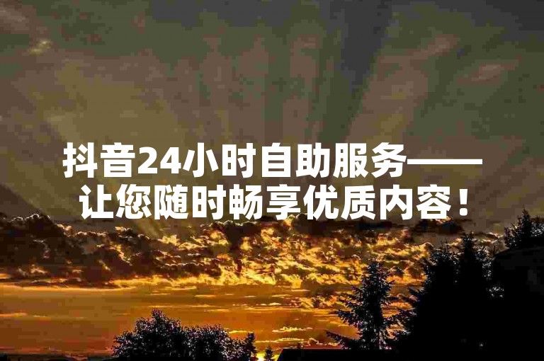 抖音24小时自助服务——让您随时畅享优质内容！