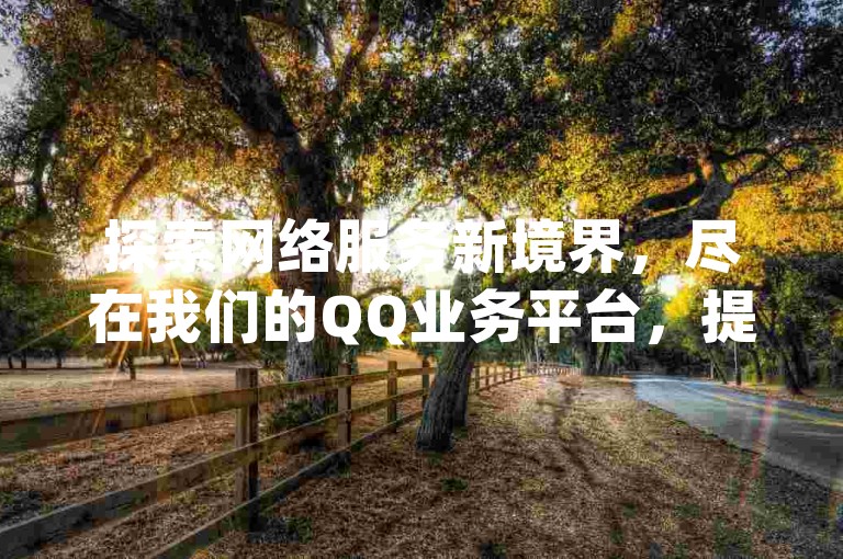 探索网络服务新境界，尽在我们的QQ业务平台，提供全网最低价的优质点赞服务，仅需0.1元即可获得一万赞，同时支持dy免费24小时自助下单，让您的社交媒体影响力飞跃提升。