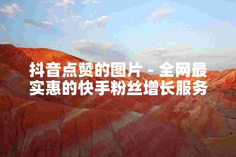 抖音点赞的图片 - 全网最实惠的快手粉丝增长服务。