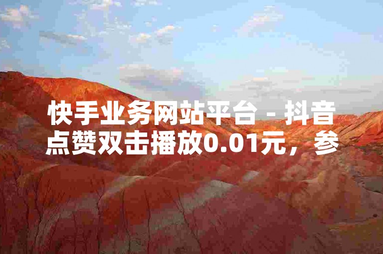 快手业务网站平台 - 抖音点赞双击播放0.01元，参与大地房产马山肥装修优惠活动。