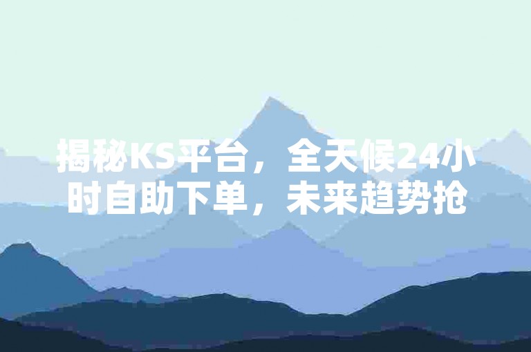 揭秘KS平台，全天候24小时自助下单，未来趋势抢先掌握！