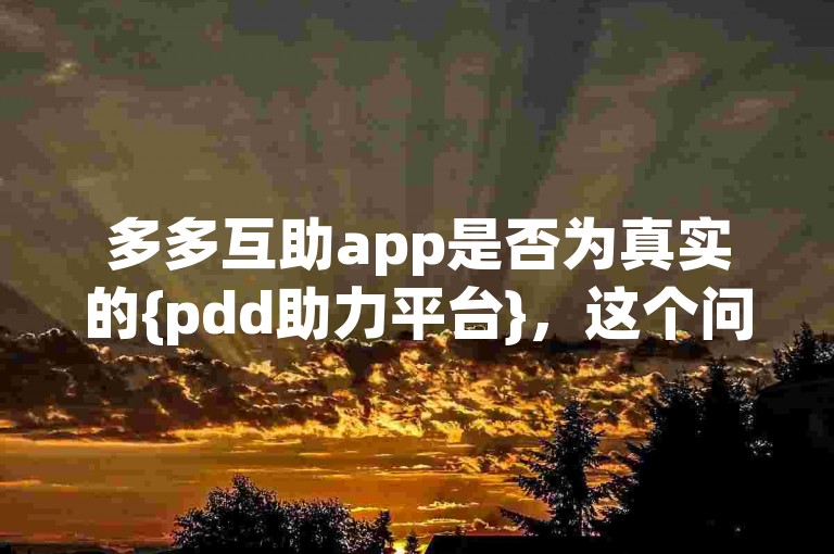 多多互助app是否为真实的{pdd助力平台}，这个问题需要进一步核实其真实性和可靠性。