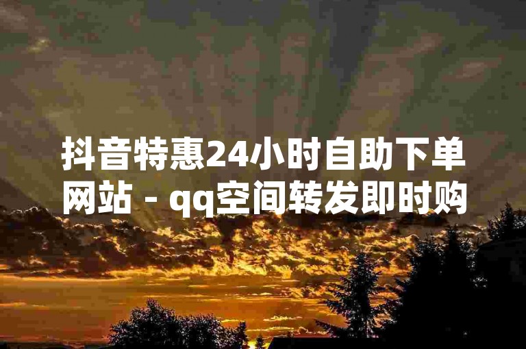 抖音特惠24小时自助下单网站 - qq空间转发即时购买