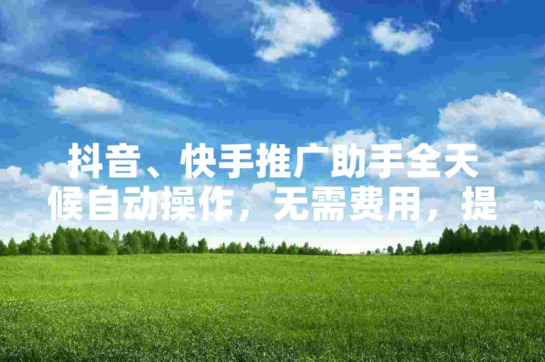 抖音、快手推广助手全天候自动操作，无需费用，提供在线服务平台。