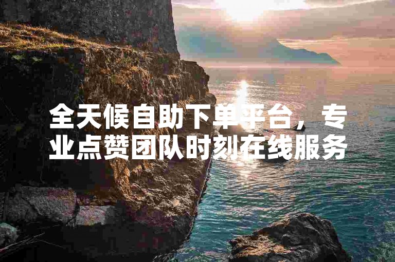 全天候自助下单平台，专业点赞团队时刻在线服务。