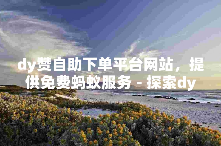 dy赞自助下单平台网站，提供免费蚂蚁服务 - 探索dy赞自助下单平台网站的赞网功能。