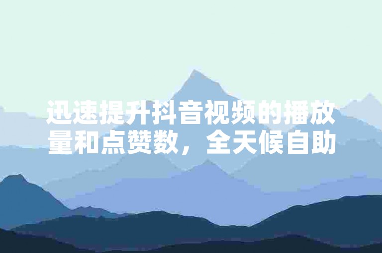 迅速提升抖音视频的播放量和点赞数，全天候自助服务，价格优惠。