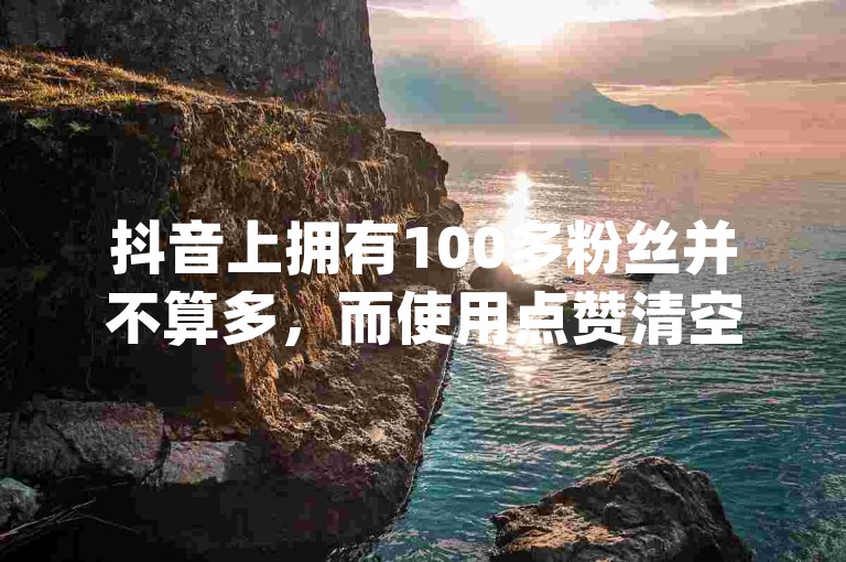 抖音上拥有100多粉丝并不算多，而使用点赞清空软件或通过qq领赞宝网站来增加快手播放量至10000的行为是违反平台规定的。