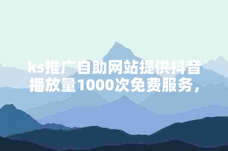 ks推广自助网站提供抖音播放量1000次免费服务，同时支持快手赞的购买。