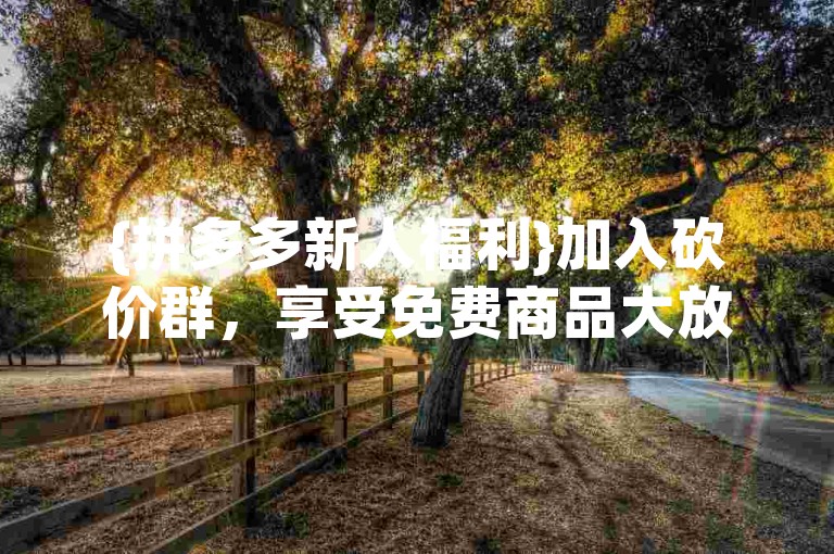 {拼多多新人福利}加入砍价群，享受免费商品大放送。