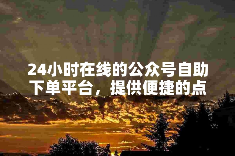 24小时在线的公众号自助下单平台，提供便捷的点赞助手应用下载服务。