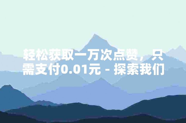 轻松获取一万次点赞，只需支付0.01元 - 探索我们的特惠涨粉服务网站！
