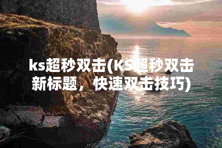 ks超秒双击(KS超秒双击新标题，快速双击技巧)